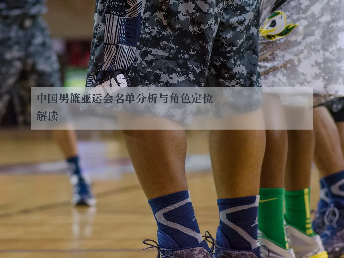 中国男篮亚运会名单分析与角色定位解读